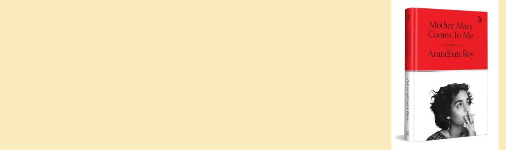 A Portrait of the Writer as a Daughter: Arundhati Roy’s Mother Mary Comes to Me | Megha Manjari Mohanty